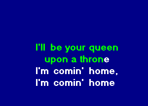I'll be your queen

upon a throne
I'm comin' home,
I'm comin' home