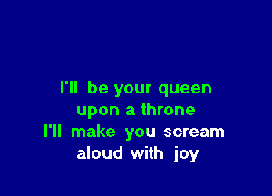 I'll be your queen

upon a throne
I'll make you scream
aloud with joy
