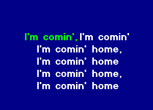 I'm comin',l'm comin'
I'm comin' home,

I'm comin' home
I'm comin' home,
I'm comin' home