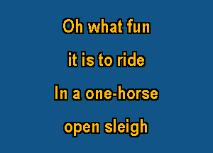 Oh what fun
it is to ride

In a one-horse

open sleigh