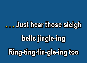 . . . Just hearthose sleigh

bells jingIe-ing

Ring-ting-tin-gle-ing too