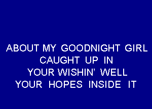 ABOUT MY GOODNIGHT GIRL

CAUGHT UP IN
YOUR WISHIN WELL
YOUR HOPES INSIDE IT
