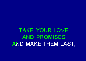 TAKE YOUR LOVE

AND PROMISES
AND MAKE THEM LAST,