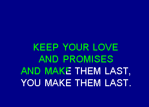 KEEP YOUR LOVE

AND PROMISES
AND MAKE THEM LAST,
YOU MAKE THEM LAST.