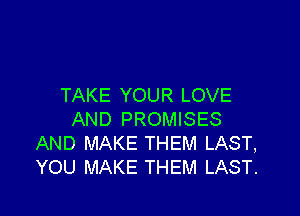 TAKE YOUR LOVE

AND PROMISES
AND MAKE THEM LAST,
YOU MAKE THEM LAST.
