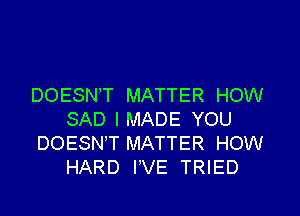 DOESNT MATTER HOW

SAD I MADE YOU
DOESNT MATTER HOW
HARD I'VE TRIED