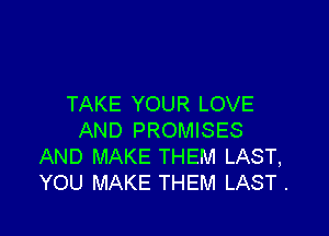 TAKE YOUR LOVE

AND PROMISES
AND MAKE THEM LAST,
YOU MAKE THEM LAST .