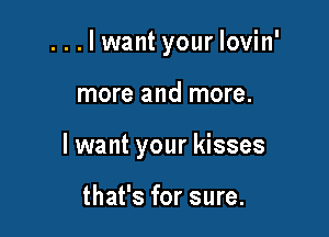 ...lwant your Iovin'

more and more.

I want your kisses

that's for sure.