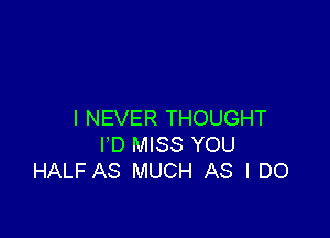 I NEVER THOUGHT

I'D MISS YOU
HALF AS MUCH AS I DO