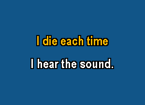 I die each time

I hearthe sound.