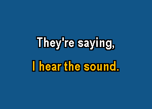 They're saying,

I hearthe sound.