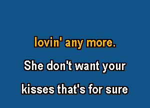 lovin' any more.

She don't want your

kisses that's for sure