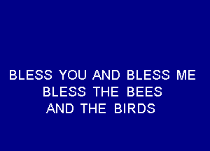 BLESS YOU AND BLESS ME

BLESS THE BEES
AND THE BIRDS