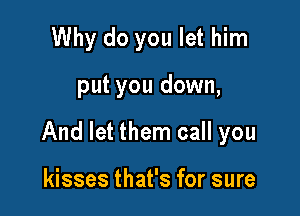 Why do you let him

put you down,

And let them call you

kisses that's for sure