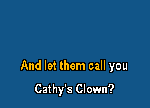 And let them call you
Cathy's Clown?