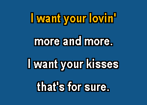 lwant your Iovin'

more and more.

I want your kisses

that's for sure.