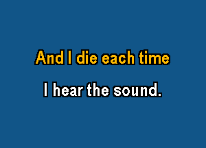 And I die each time

I hearthe sound.