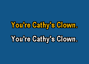 You're Cathy's Clown.

You're Cathy's Clown.