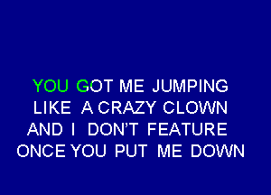 YOU GOT ME JUMPING

LIKE ACRAZY CLOWN
AND I DON'T FEATURE
ONCE YOU PUT ME DOWN