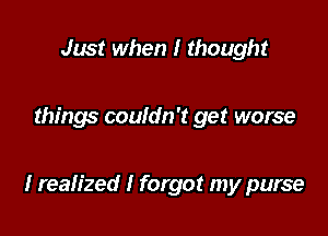 Just when I thought

things couldn't get worse

I realized I forgot my purse