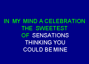 IN MY MIND ACELEBRATION
THE SWEETEST

OF SENSATIONS
THINKING YOU
COULD BE MINE