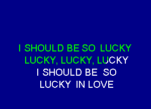 I SHOULD BE SO LUCKY

LUCKY, LUCKY, LUCKY
I SHOULD BE SO
LUCKY IN LOVE