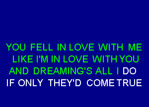 YOU FELL IN LOVE WITH ME
LIKE I'M IN LOVE WITH YOU
AND DREAMING'S ALL I DO

IF ONLY THEY'D COMETRUE