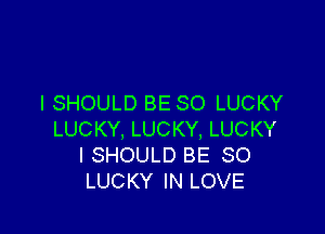 I SHOULD BE SO LUCKY

LUCKY, LUCKY, LUCKY
I SHOULD BE SO
LUCKY IN LOVE