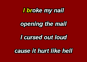 I broke my nail

opening the mail
I cursed out loud

cause it hurt like hellr