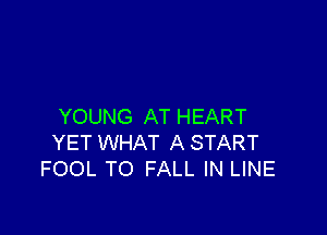YOUNG AT HEART

YET WHAT A START
FOOL TO FALL IN LINE