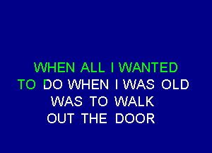 WHEN ALL I WANTED

TO DO WHEN IWAS OLD
WAS TO WALK
OUT THE DOOR