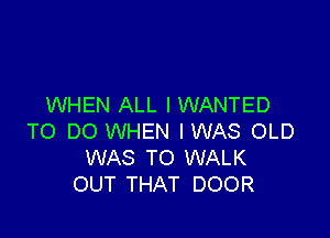 WHEN ALL IWANTED

TO DO WHEN IWAS OLD
WAS TO WALK
OUT THAT DOOR