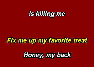 is killing me

Fix me up my favorite treat

Honey, my back