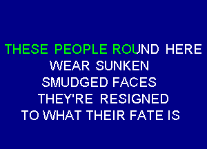 THESE PEOPLE ROUND HERE
WEAR SUNKEN
SMUDGED FACES
THEY'RE RESIGNED
TO WHAT THEIR FATE IS