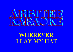 . VER
I LAY MY HAT

W HE