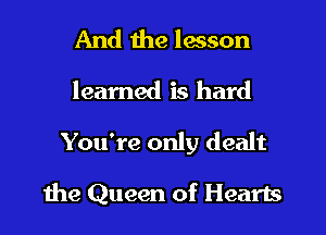 And the lesson
learned is hard

You're only dealt

the Queen of Hearts