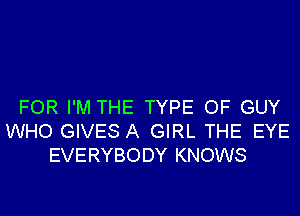 FOR I'M THE TYPE OF GUY
WHO GIVES A GIRL THE EYE
EVERYBODY KNOWS