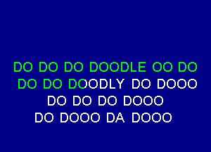 D0 D0 D0 DOODLE 00 D0
D0 D0 DOODLY DO DOOO
D0 D0 D0 DOOO
DO DOOO DA DOOO