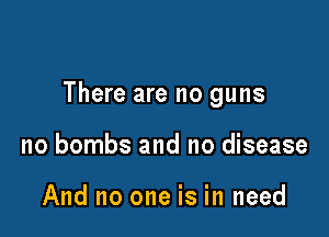 There are no guns

no bombs and no disease

And no one is in need