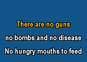 There are no guns

no bombs and no disease

No hungry mouths to feed