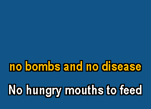 no bombs and no disease

No hungry mouths to feed