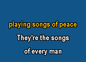 playing songs of peace

They're the songs

of every man