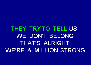 THEY TRY TO TELL US

WE DON'T BELONG
THAT'S ALRIGHT
WE'RE A MILLION STRONG