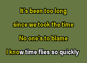 It's been too long
since we took the time

No one's to blame

I know time flies so quickly