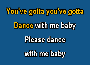 You've gotta you've gotta

Dance with me baby
Please dance

with me baby