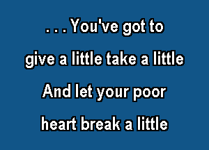 ...You've got to

give a little take a little

And let your poor
heart break a little