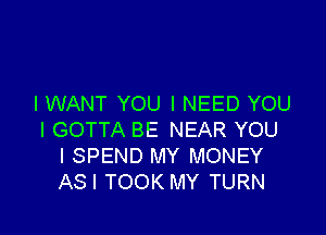 I WANT YOU I NEED YOU

I GOTTA BE NEAR YOU
I SPEND MY MONEY
ASI TOOK MY TURN