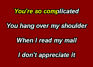 You're so complicated
You hang over my shoulder

When I read my mail

I don't appreciate it