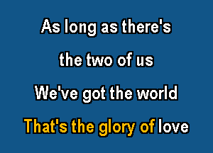 As long as there's
the two of us

We've got the world

That's the glory of love