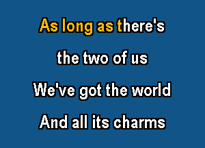 As long as there's

the two of us

We've got the world

And all its charms